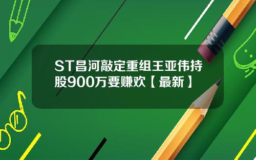 ST昌河敲定重组王亚伟持股900万要赚欢【最新】