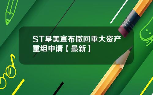 ST星美宣布撤回重大资产重组申请【最新】