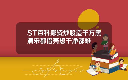 ST百科挪资炒股造千万黑洞宋都借壳想干净都难