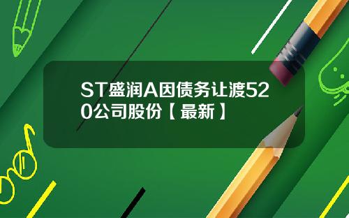 ST盛润A因债务让渡520公司股份【最新】