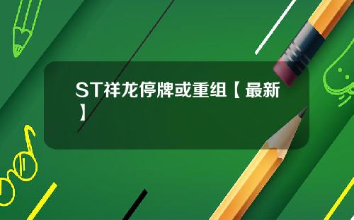 ST祥龙停牌或重组【最新】