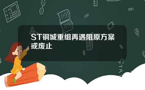 ST铜城重组再遇阻原方案或废止