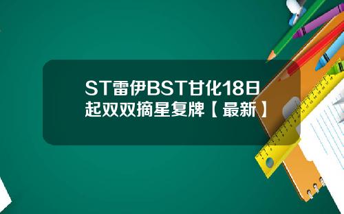 ST雷伊BST甘化18日起双双摘星复牌【最新】