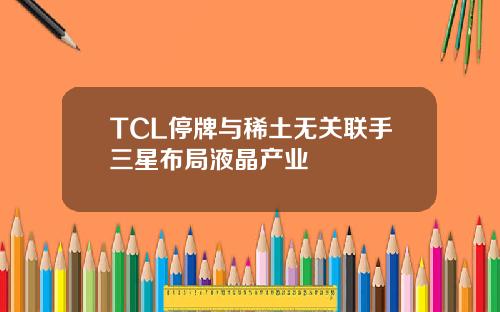 TCL停牌与稀土无关联手三星布局液晶产业