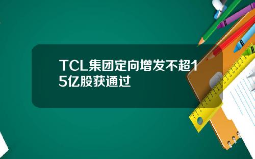 TCL集团定向增发不超15亿股获通过