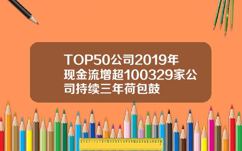 TOP50公司2019年现金流增超100329家公司持续三年荷包鼓