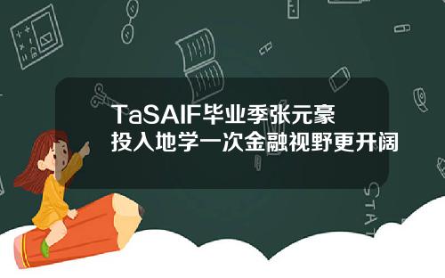 TaSAIF毕业季张元豪投入地学一次金融视野更开阔