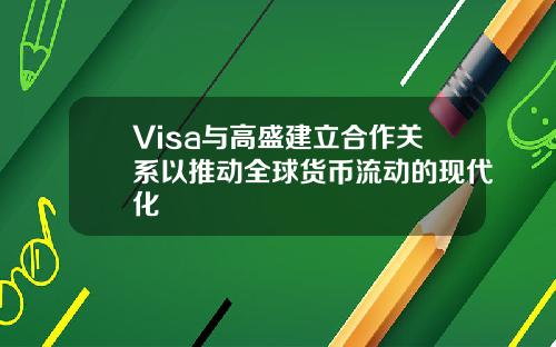 Visa与高盛建立合作关系以推动全球货币流动的现代化