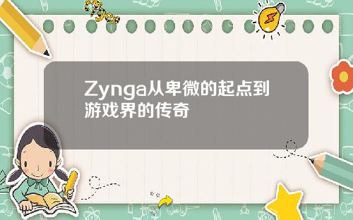 Zynga从卑微的起点到游戏界的传奇