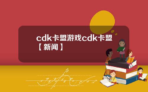 cdk卡盟游戏cdk卡盟【新闻】