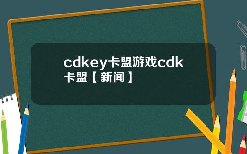 cdkey卡盟游戏cdk卡盟【新闻】