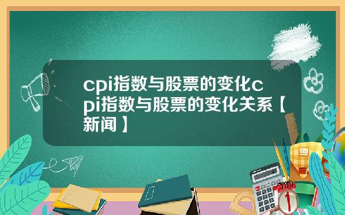 cpi指数与股票的变化cpi指数与股票的变化关系【新闻】