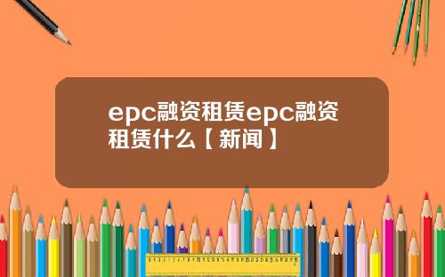 epc融资租赁epc融资租赁什么【新闻】