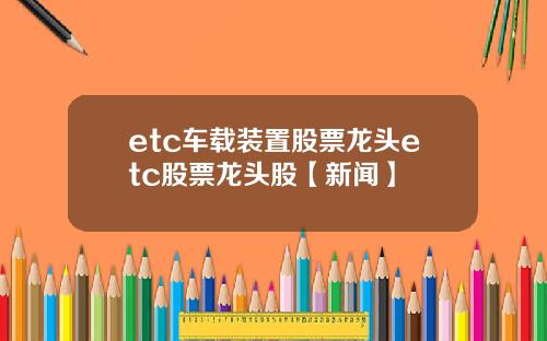 etc车载装置股票龙头etc股票龙头股【新闻】