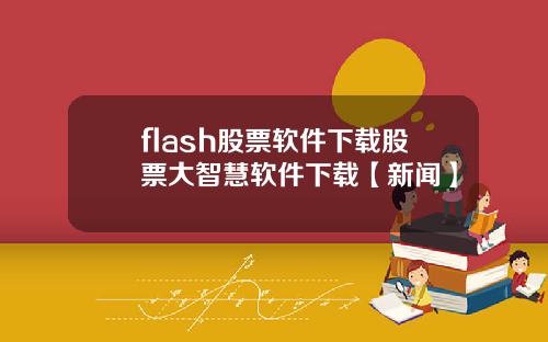 flash股票软件下载股票大智慧软件下载【新闻】