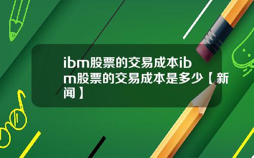 ibm股票的交易成本ibm股票的交易成本是多少【新闻】