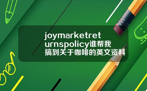 joymarketreturnspolicy谁帮我搞到关于咖啡的英文资料