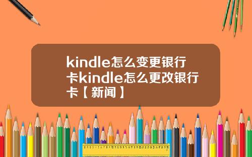 kindle怎么变更银行卡kindle怎么更改银行卡【新闻】