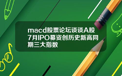 macd股票论坛谈谈A股7月IPO募资创历史新高同期三大指数