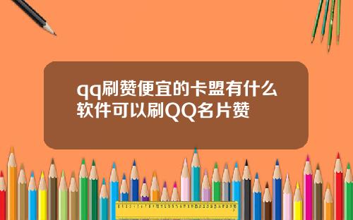 qq刷赞便宜的卡盟有什么软件可以刷QQ名片赞