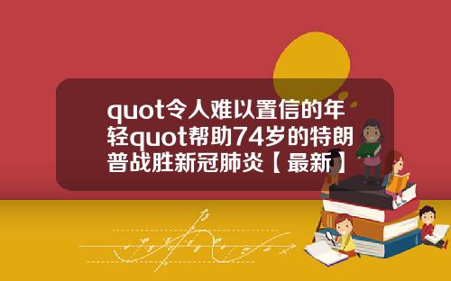 quot令人难以置信的年轻quot帮助74岁的特朗普战胜新冠肺炎【最新】