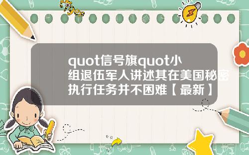 quot信号旗quot小组退伍军人讲述其在美国秘密执行任务并不困难【最新】