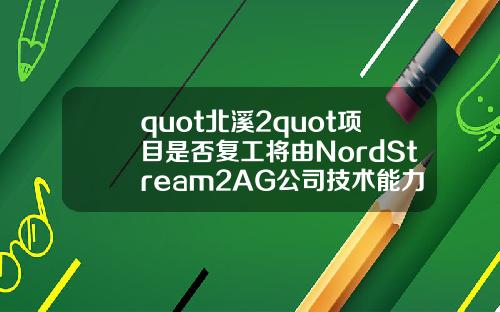 quot北溪2quot项目是否复工将由NordStream2AG公司技术能力决定【最新】