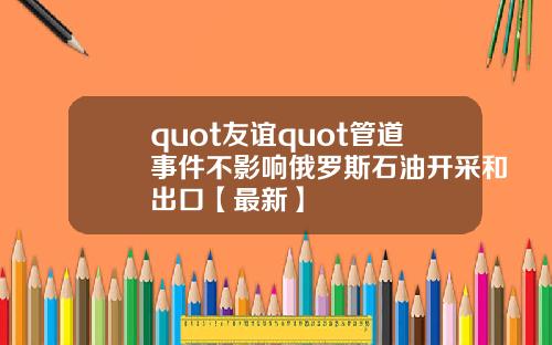 quot友谊quot管道事件不影响俄罗斯石油开采和出口【最新】