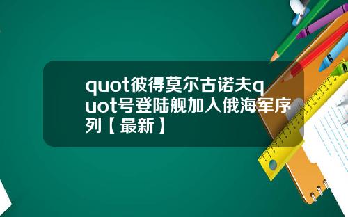 quot彼得莫尔古诺夫quot号登陆舰加入俄海军序列【最新】