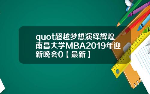 quot超越梦想演绎辉煌南昌大学MBA2019年迎新晚会0【最新】