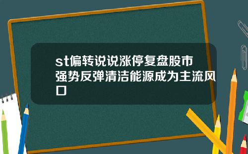 st偏转说说涨停复盘股市强势反弹清洁能源成为主流风口