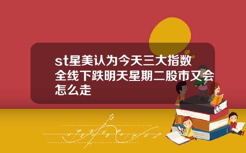 st星美认为今天三大指数全线下跌明天星期二股市又会怎么走