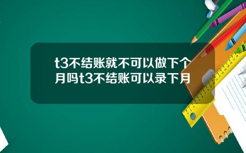 t3不结账就不可以做下个月吗t3不结账可以录下月