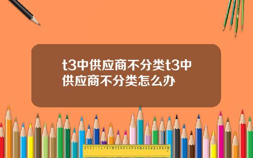 t3中供应商不分类t3中供应商不分类怎么办