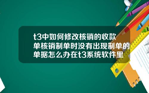 t3中如何修改核销的收款单核销制单时没有出现制单的单据怎么办在t3系统软件里面