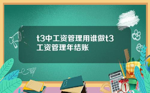 t3中工资管理用谁做t3工资管理年结账