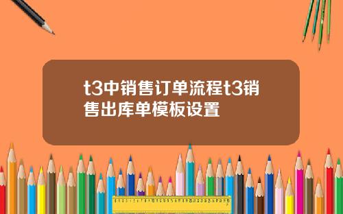 t3中销售订单流程t3销售出库单模板设置