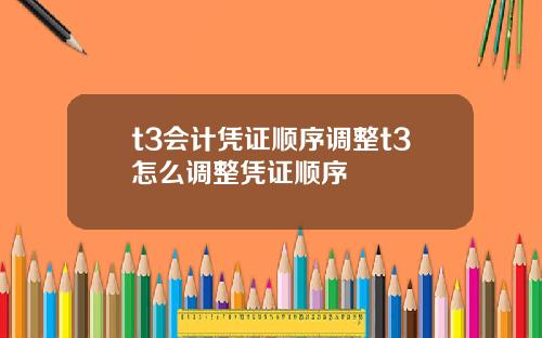 t3会计凭证顺序调整t3怎么调整凭证顺序