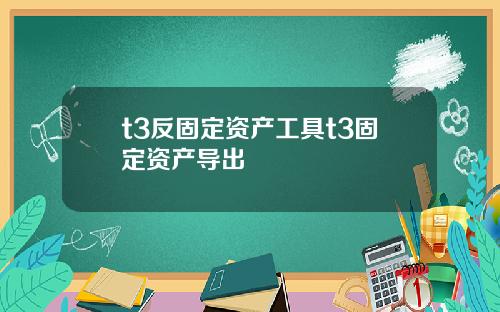 t3反固定资产工具t3固定资产导出