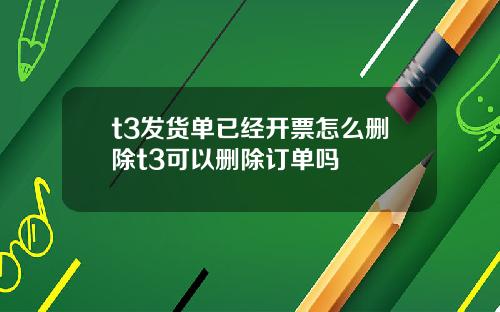 t3发货单已经开票怎么删除t3可以删除订单吗