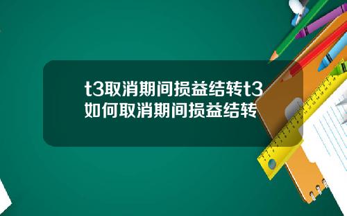 t3取消期间损益结转t3如何取消期间损益结转