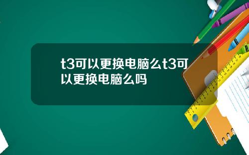 t3可以更换电脑么t3可以更换电脑么吗