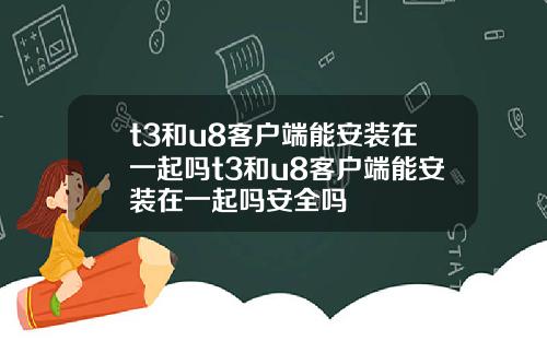 t3和u8客户端能安装在一起吗t3和u8客户端能安装在一起吗安全吗