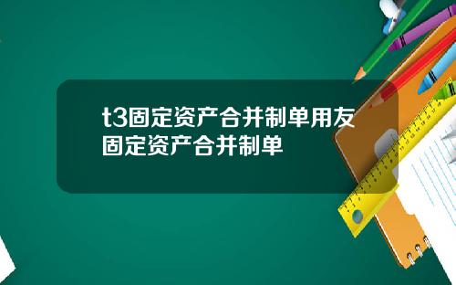 t3固定资产合并制单用友固定资产合并制单