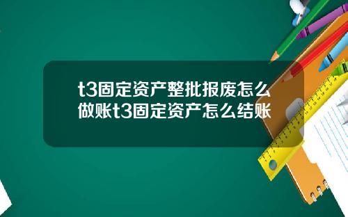 t3固定资产整批报废怎么做账t3固定资产怎么结账