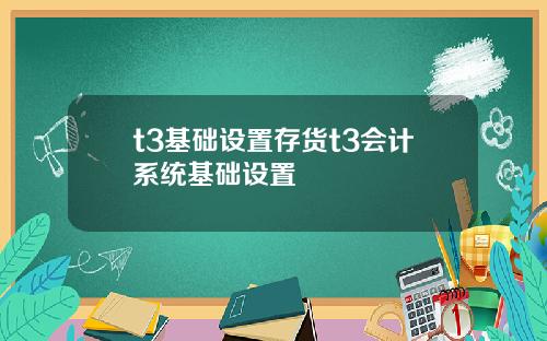 t3基础设置存货t3会计系统基础设置