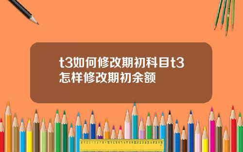 t3如何修改期初科目t3怎样修改期初余额