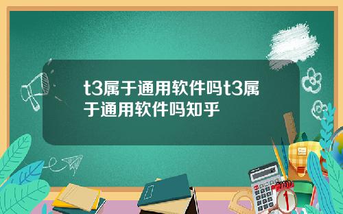 t3属于通用软件吗t3属于通用软件吗知乎