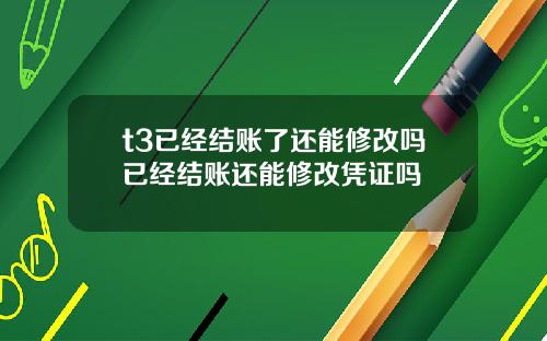 t3已经结账了还能修改吗已经结账还能修改凭证吗