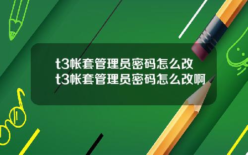 t3帐套管理员密码怎么改t3帐套管理员密码怎么改啊